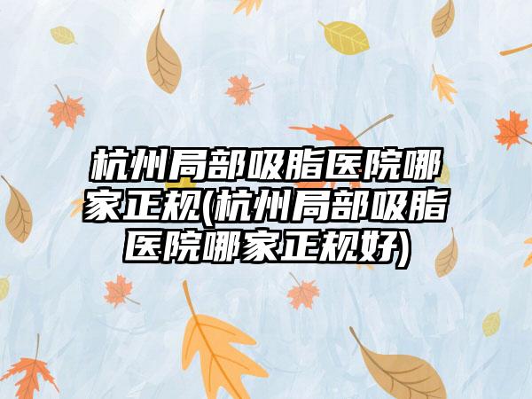 杭州局部吸脂医院哪家正规(杭州局部吸脂医院哪家正规好)