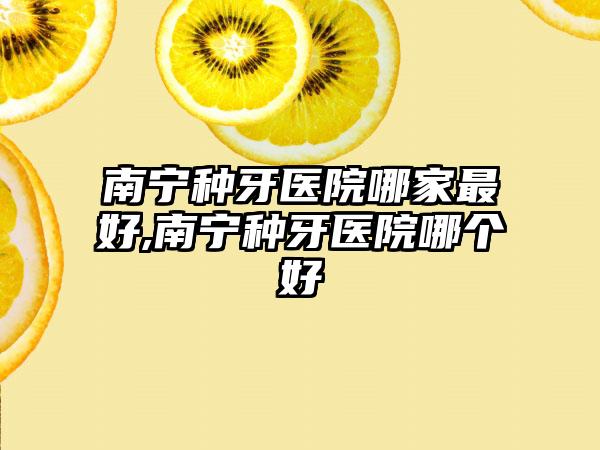 南宁种牙医院哪家较好,南宁种牙医院哪个好
