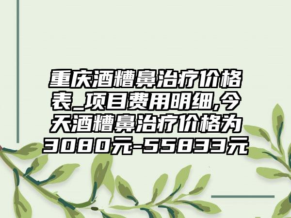 重庆酒糟鼻治疗价格表_项目费用明细,今天酒糟鼻治疗价格为3080元-55833元