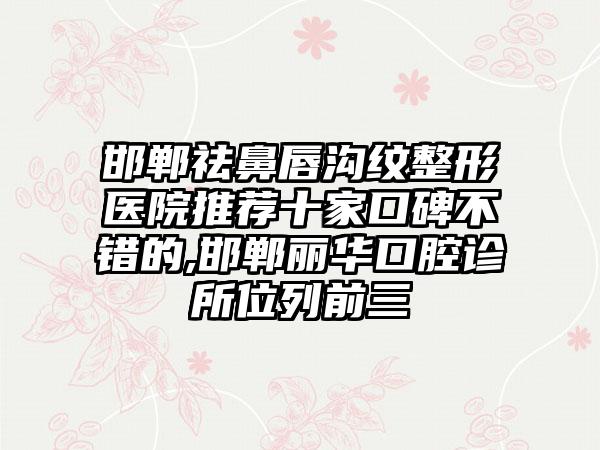 邯郸祛鼻唇沟纹整形医院推荐十家口碑不错的,邯郸丽华口腔诊所位列前三