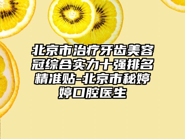 北京市治疗牙齿美容冠综合实力十强排名精细贴-北京市秘婷婷口腔医生