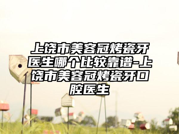 上饶市美容冠烤瓷牙医生哪个比较靠谱-上饶市美容冠烤瓷牙口腔医生