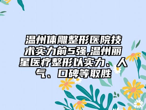 温州体雕整形医院技术实力前5强,温州丽星医疗整形以实力、人气、口碑等取胜
