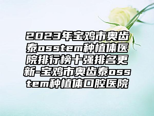 2023年宝鸡市奥齿泰osstem种植体医院排行榜十强排名更新-宝鸡市奥齿泰osstem种植体口腔医院