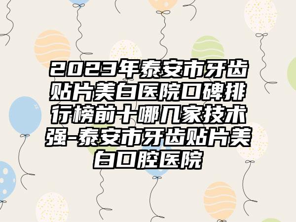 2023年泰安市牙齿贴片美白医院口碑排行榜前十哪几家技术强-泰安市牙齿贴片美白口腔医院