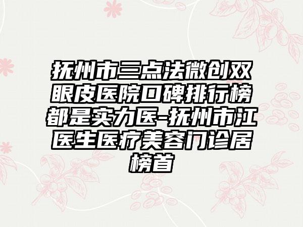 抚州市三点法微创双眼皮医院口碑排行榜都是实力医-抚州市江医生医疗美容门诊居榜首