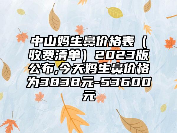 中山妈生鼻价格表（收费清单）2023版公布,今天妈生鼻价格为3838元-53600元