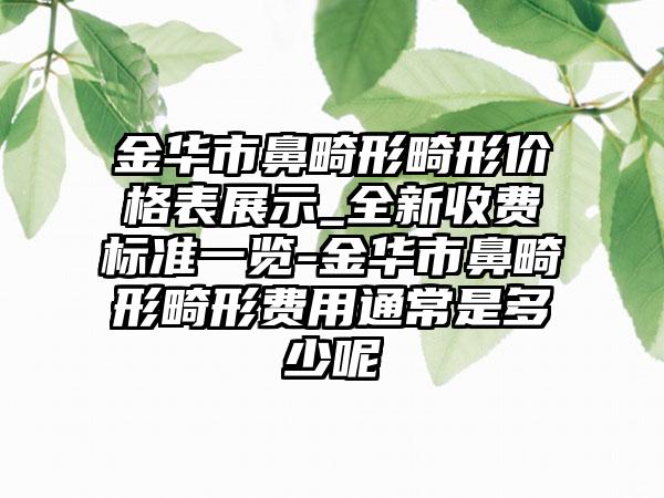 金华市鼻畸形畸形价格表展示_全新收费标准一览-金华市鼻畸形畸形费用通常是多少呢