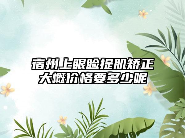 宿州上眼睑提肌矫正大概价格要多少呢