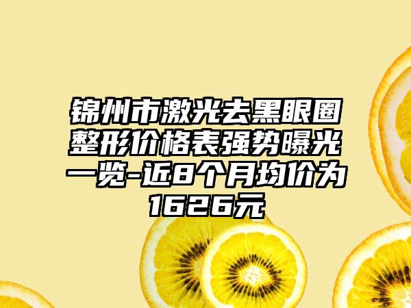 锦州市激光去黑眼圈整形价格表强势曝光一览-近8个月均价为1626元