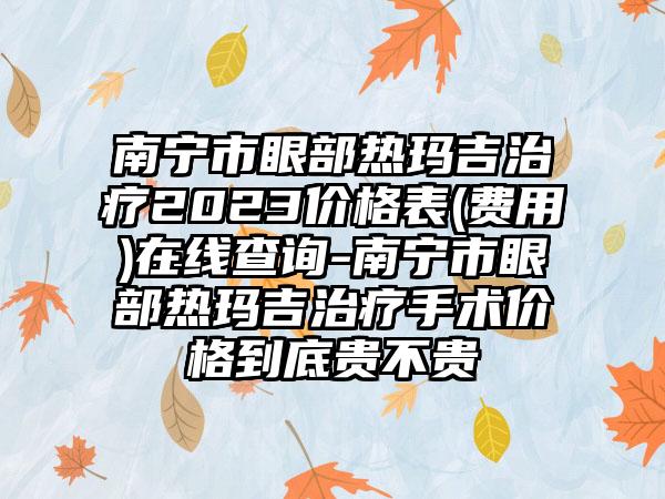 南宁市眼部热玛吉治疗2023价格表(费用)在线查询-南宁市眼部热玛吉治疗手术价格到底贵不贵