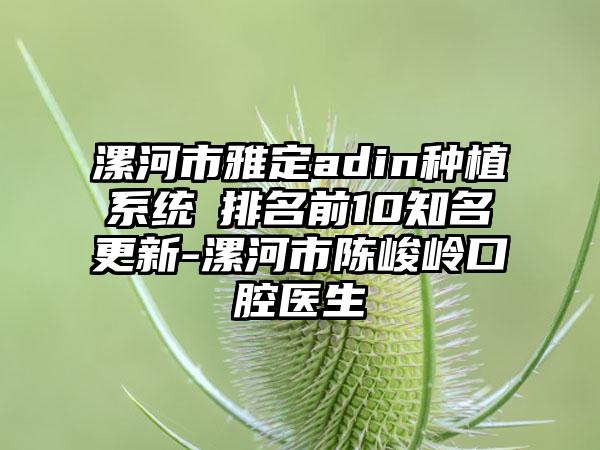 漯河市雅定adin种植系统 排名前10有名更新-漯河市陈峻岭口腔医生