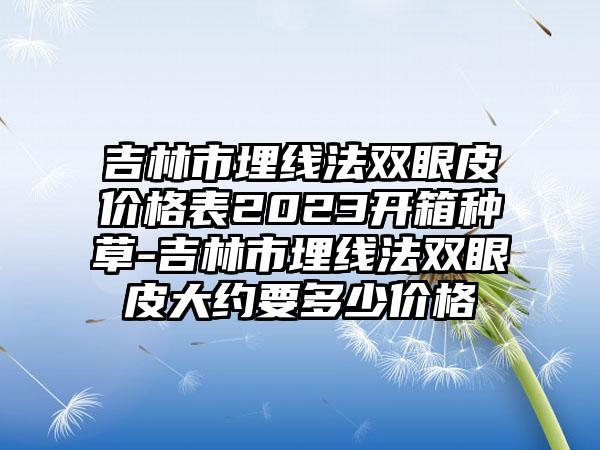 吉林市埋线法双眼皮价格表2023开箱种草-吉林市埋线法双眼皮大约要多少价格