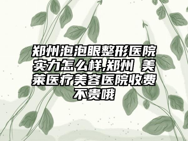 郑州泡泡眼整形医院实力怎么样,郑州​美莱医疗美容医院收费不贵哦