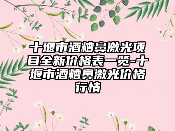 十堰市酒糟鼻激光项目全新价格表一览-十堰市酒糟鼻激光价格行情