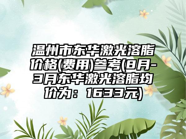 温州市东华激光溶脂价格(费用)参考(8月-3月东华激光溶脂均价为：1633元)