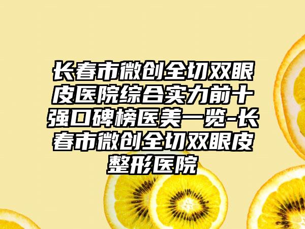 长春市微创全切双眼皮医院综合实力前十强口碑榜医美一览-长春市微创全切双眼皮整形医院