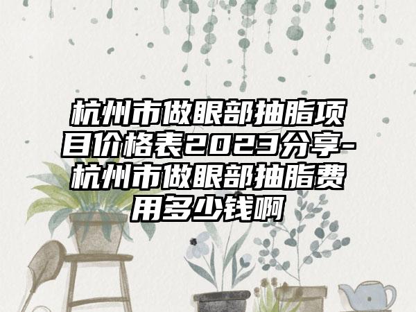 杭州市做眼部抽脂项目价格表2023分享-杭州市做眼部抽脂费用多少钱啊