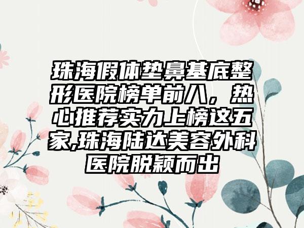 珠海假体垫鼻基底整形医院榜单前八，热心推荐实力上榜这五家,珠海陆达美容外科医院脱颖而出