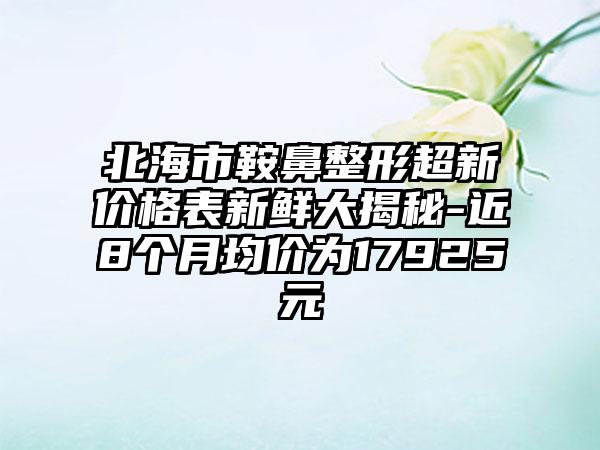 北海市鞍鼻整形超新价格表新鲜大揭秘-近8个月均价为17925元
