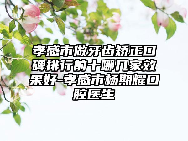 孝感市做牙齿矫正口碑排行前十哪几家效果好-孝感市杨期耀口腔医生