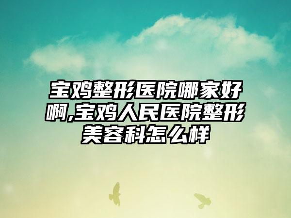 宝鸡整形医院哪家好啊,宝鸡人民医院整形美容科怎么样