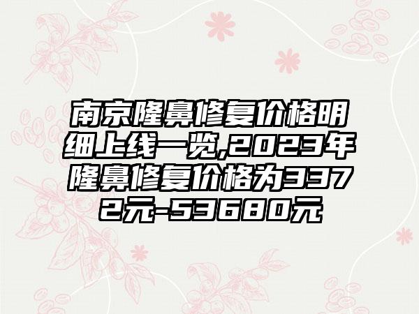 南京隆鼻修复价格明细上线一览,2023年隆鼻修复价格为3372元-53680元