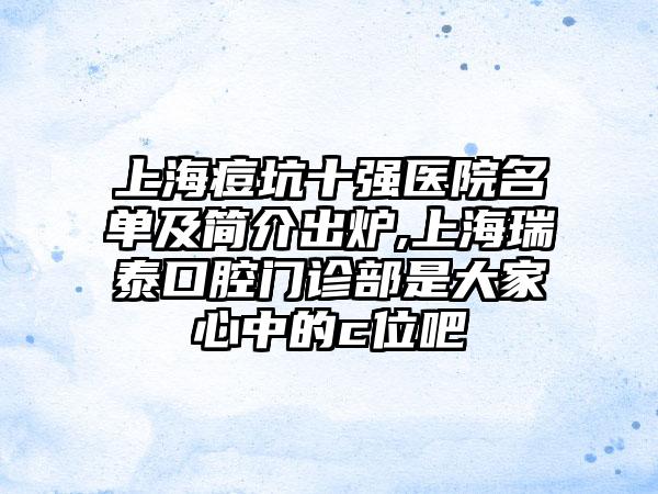 上海痘坑十强医院名单及简介出炉,上海瑞泰口腔门诊部是大家心中的c位吧