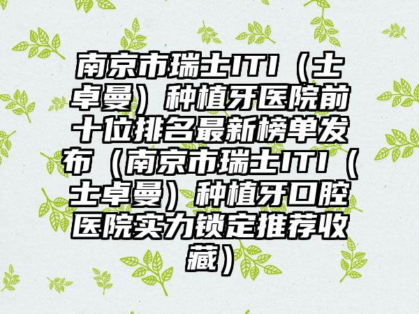 南京市瑞士ITI（士卓曼）种植牙医院前十位排名非常新榜单发布（南京市瑞士ITI（士卓曼）种植牙口腔医院实力锁定推荐收藏）