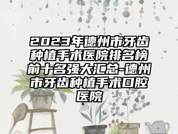 2023年德州市牙齿种植手术医院排名榜前十名强大汇总-德州市牙齿种植手术口腔医院
