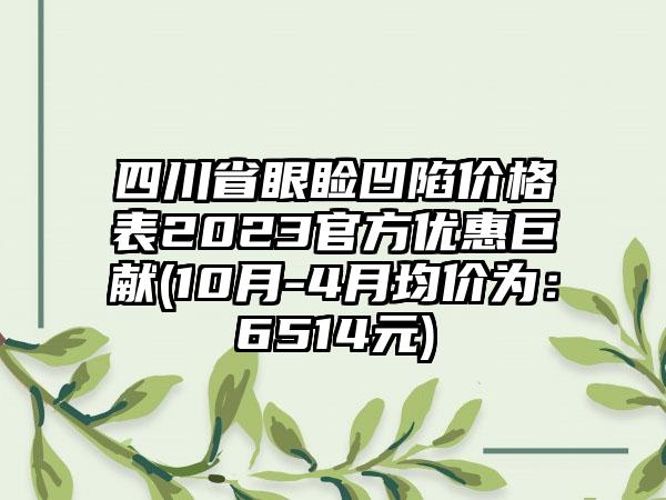 四川省眼睑凹陷价格表2023官方优惠巨献(10月-4月均价为：6514元)
