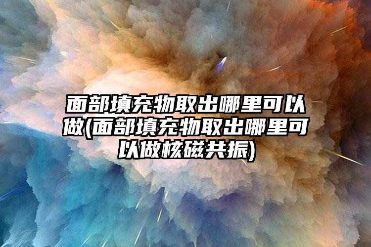 面部填充物取出哪里可以做(面部填充物取出哪里可以做核磁共振)