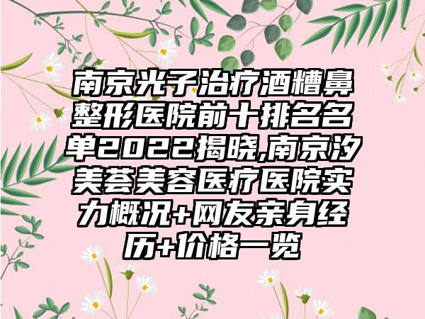 南京光子治疗酒糟鼻整形医院前十排名名单2022揭晓,南京汐美荟美容医疗医院实力概况+网友亲身经历+价格一览