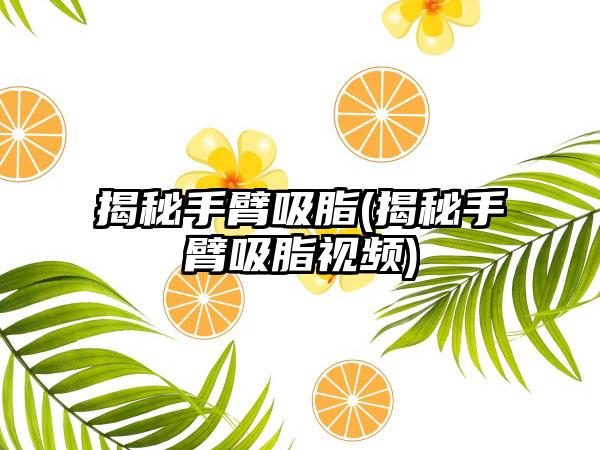 揭秘手臂吸脂(揭秘手臂吸脂视频)