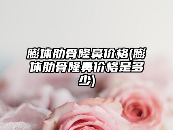 膨体肋骨隆鼻价格(膨体肋骨隆鼻价格是多少)