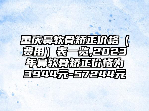 重庆鼻软骨矫正价格（费用）表一览,2023年鼻软骨矫正价格为3944元-57244元