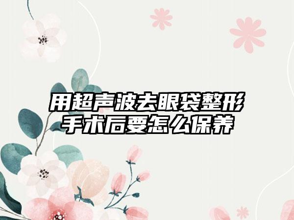 用超声波去眼袋整形手术后要怎么保养