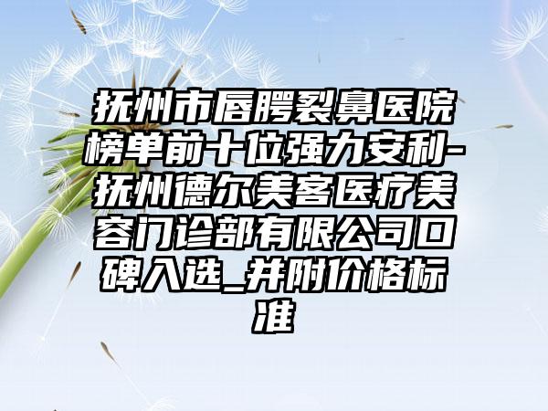 抚州市唇腭裂鼻医院榜单前十位强力安利-抚州德尔美客医疗美容门诊部有限公司口碑入选_并附价格标准