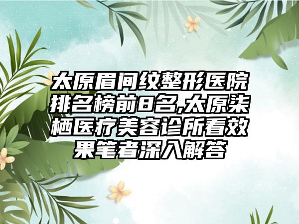 太原眉间纹整形医院排名榜前8名,太原柒栖医疗美容诊所看效果笔者深入解答