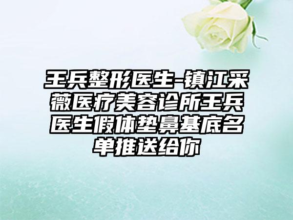 王兵整形医生-镇江采薇医疗美容诊所王兵医生假体垫鼻基底名单推送给你