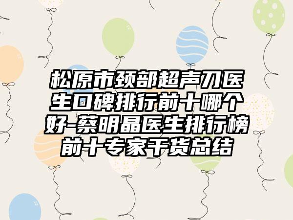 松原市颈部超声刀医生口碑排行前十哪个好-蔡明晶医生排行榜前十骨干医生干货总结