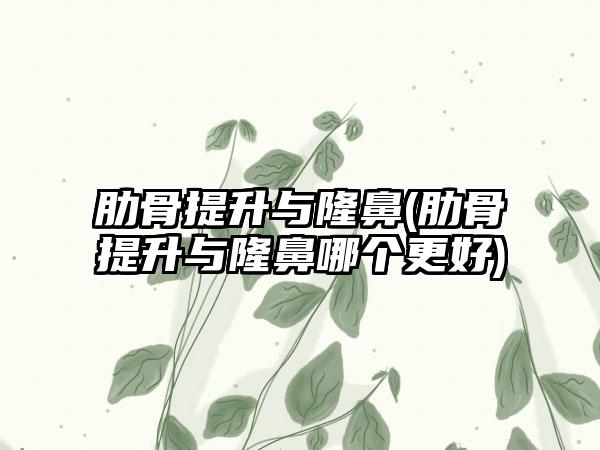 肋骨提升与隆鼻(肋骨提升与隆鼻哪个更好)