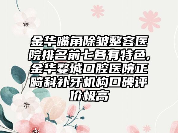金华嘴角除皱整容医院排名前七各有特色,金华婺城口腔医院正畸科补牙机构口碑评价极高