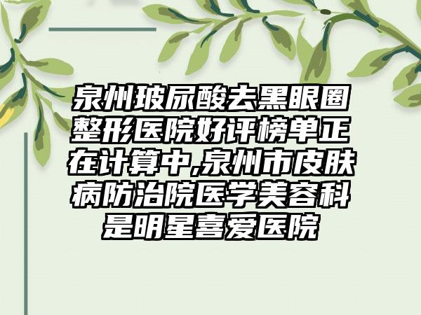 泉州玻尿酸去黑眼圈整形医院好评榜单正在计算中,泉州市皮肤病防治院医学美容科是明星喜爱医院