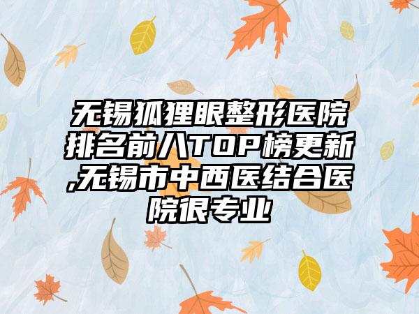 无锡狐狸眼整形医院排名前八TOP榜更新,无锡市中西医结合医院很正规