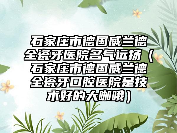 石家庄市德国威兰德全瓷牙医院名气远扬（石家庄市德国威兰德全瓷牙口腔医院是技术好的大咖哦）