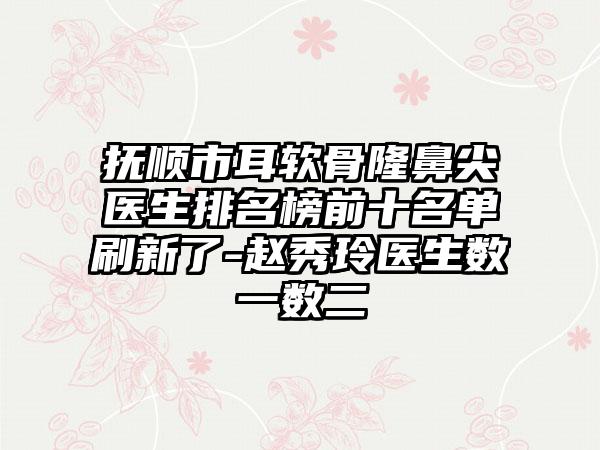 抚顺市耳软骨隆鼻尖医生排名榜前十名单刷新了-赵秀玲医生数一数二