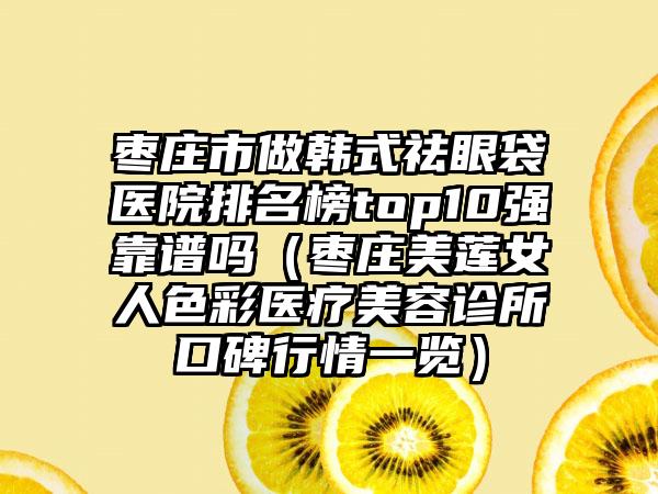 枣庄市做韩式祛眼袋医院排名榜top10强靠谱吗（枣庄美莲女人色彩医疗美容诊所口碑行情一览）