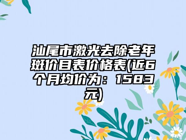 汕尾市激光去除老年斑价目表价格表(近6个月均价为：1583元)