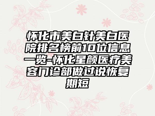 怀化市美白针美白医院排名榜前10位信息一览-怀化星颜医疗美容门诊部做过说修复期短